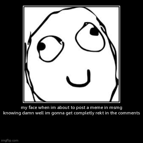 my face when im about to post a meme in msmg knowing damn well im gonna get completly rekt in the comments | | image tagged in funny,demotivationals | made w/ Imgflip demotivational maker