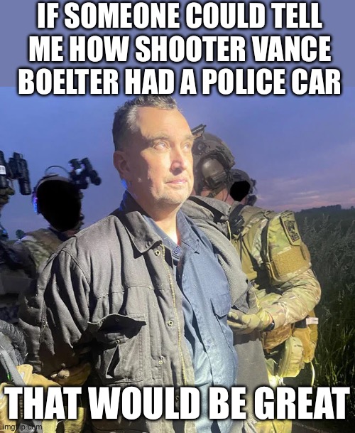 IF SOMEONE COULD TELL
ME HOW SHOOTER VANCE BOELTER HAD A POLICE CAR; THAT WOULD BE GREAT | image tagged in minnesota,tampon tim,police,politics,stupid liberals,liberal logic | made w/ Imgflip meme maker
