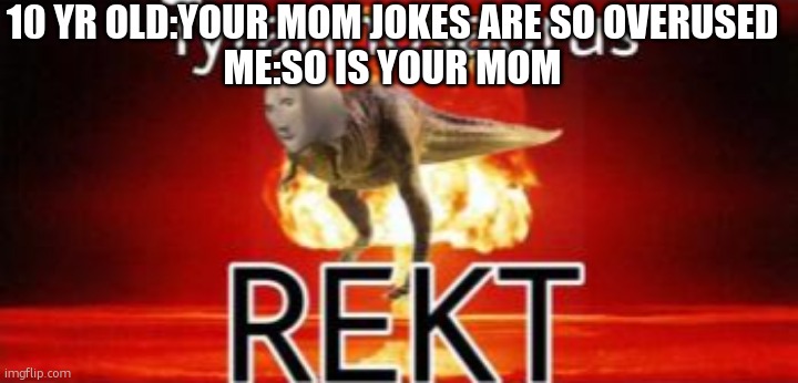 rekt | 10 YR OLD:YOUR MOM JOKES ARE SO OVERUSED
ME:SO IS YOUR MOM | image tagged in tyrannosaurus rekt | made w/ Imgflip meme maker