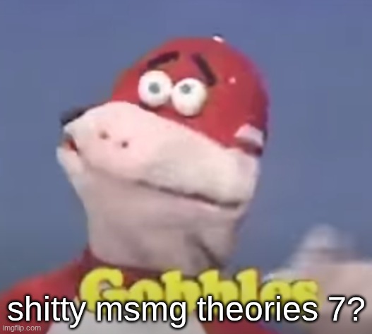 gobbles | shitty msmg theories 7? | image tagged in gobbles | made w/ Imgflip meme maker