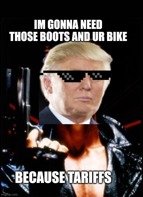 BECAUSE TARIFFS IM GONNA NEED THOSE BOOTS AND UR BIKE | image tagged in terminator arnold schwarzenegger | made w/ Imgflip meme maker