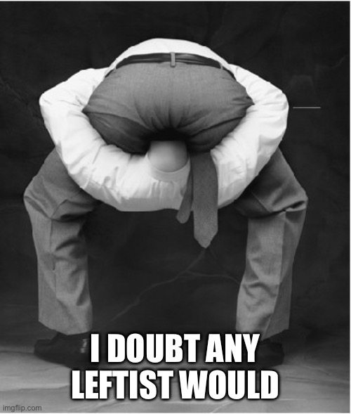 head in ass bigger | I DOUBT ANY LEFTIST WOULD | image tagged in head in ass bigger | made w/ Imgflip meme maker