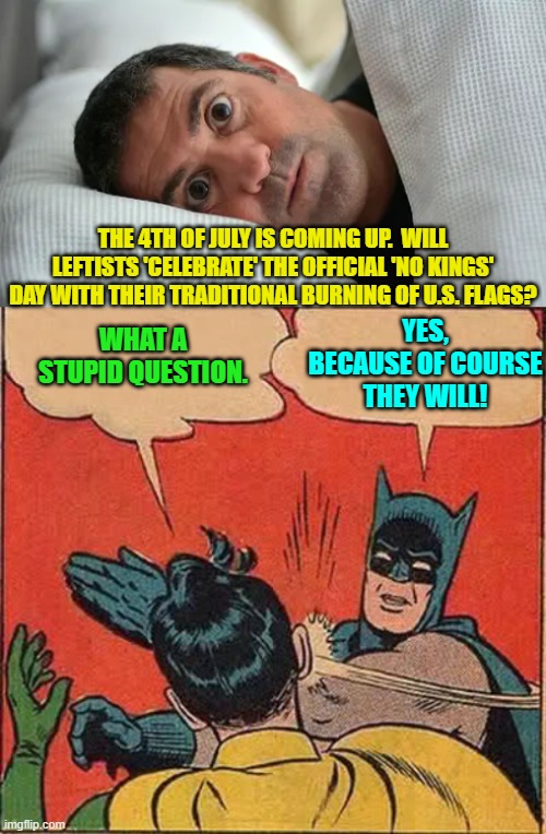 It's what leftists DO. | THE 4TH OF JULY IS COMING UP.  WILL LEFTISTS 'CELEBRATE' THE OFFICIAL 'NO KINGS' DAY WITH THEIR TRADITIONAL BURNING OF U.S. FLAGS? WHAT A STUPID QUESTION. YES, BECAUSE OF COURSE THEY WILL! | image tagged in yep | made w/ Imgflip meme maker