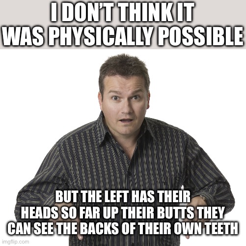 Pointing Down Disbelief | I DON’T THINK IT WAS PHYSICALLY POSSIBLE; BUT THE LEFT HAS THEIR HEADS SO FAR UP THEIR BUTTS THEY CAN SEE THE BACKS OF THEIR OWN TEETH | image tagged in pointing down disbelief | made w/ Imgflip meme maker