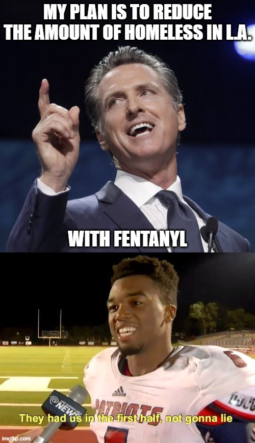 MY PLAN IS TO REDUCE THE AMOUNT OF HOMELESS IN L.A. WITH FENTANYL | image tagged in gavin newsom,they had us in the first half | made w/ Imgflip meme maker