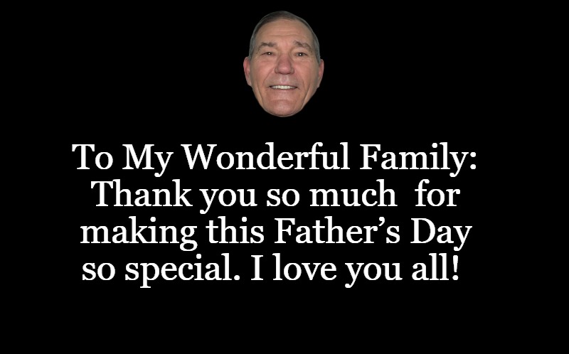 black screen | To My Wonderful Family:
Thank you so much  for making this Father’s Day so special. I love you all! | image tagged in black screen | made w/ Imgflip meme maker