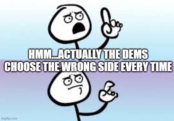 Holding up finger | HMM...ACTUALLY THE DEMS CHOOSE THE WRONG SIDE EVERY TIME | image tagged in holding up finger | made w/ Imgflip meme maker