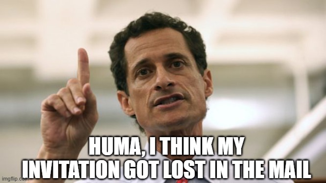 Anthony Weiner | HUMA, I THINK MY INVITATION GOT LOST IN THE MAIL | image tagged in anthony weiner | made w/ Imgflip meme maker