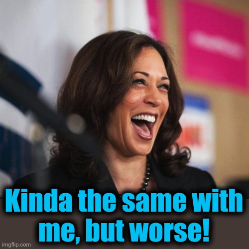 cackling kamala harris | Kinda the same with
me, but worse! | image tagged in cackling kamala harris | made w/ Imgflip meme maker