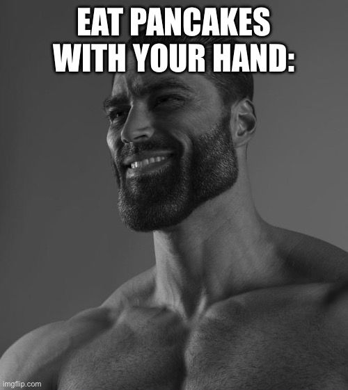 Sigma Male | EAT PANCAKES WITH YOUR HAND: | image tagged in sigma male | made w/ Imgflip meme maker
