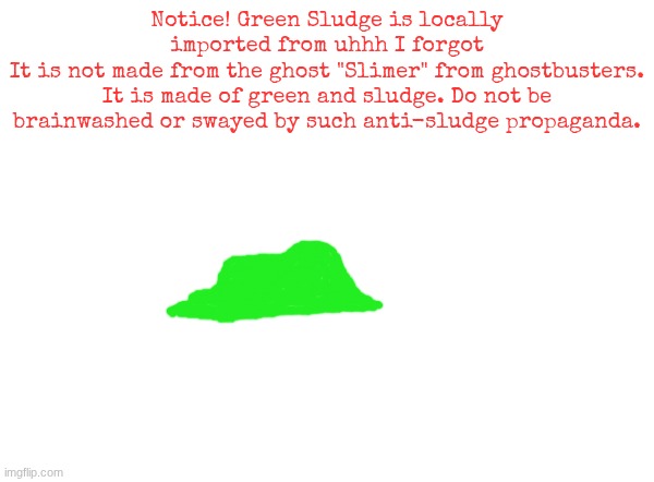Notice! Green Sludge is locally imported from uhhh I forgot
It is not made from the ghost "Slimer" from ghostbusters. It is made of green and sludge. Do not be brainwashed or swayed by such anti-sludge propaganda. | made w/ Imgflip meme maker