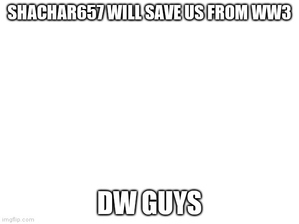 SHACHAR657 WILL SAVE US FROM WW3; DW GUYS | made w/ Imgflip meme maker