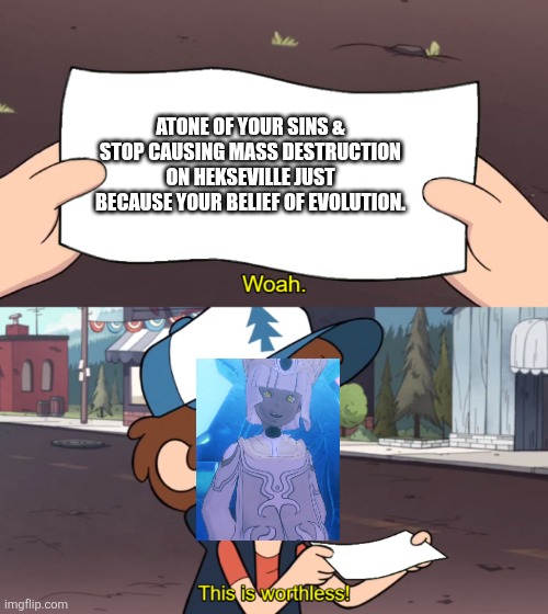 Cai's non-existental Redeemption | ATONE OF YOUR SINS & STOP CAUSING MASS DESTRUCTION ON HEKSEVILLE JUST BECAUSE YOUR BELIEF OF EVOLUTION. | image tagged in this is worthless | made w/ Imgflip meme maker