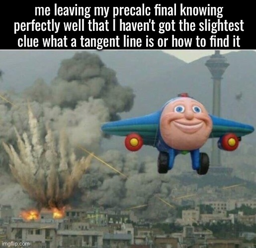 As of making this I'm sitting alone in my AP US History classroom, I hope I passed Precalc Final lol | me leaving my precalc final knowing perfectly well that I haven't got the slightest clue what a tangent line is or how to find it | image tagged in school,final exams | made w/ Imgflip meme maker