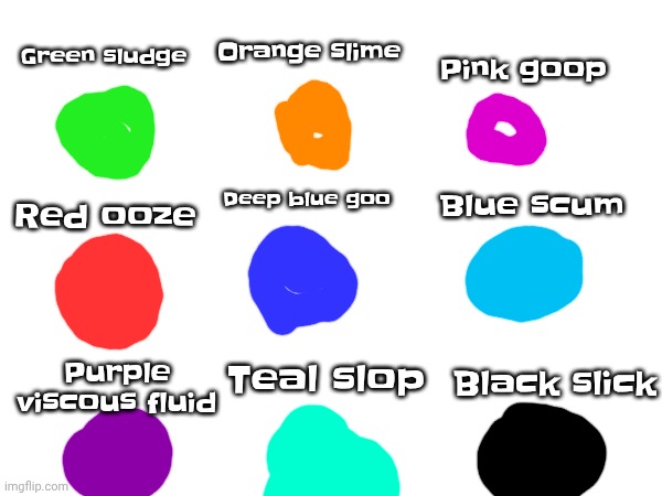 Pink goop; Green sludge; Orange slime; Blue scum; Deep blue goo; Red ooze; Black slick; Purple viscous fluid; Teal slop | made w/ Imgflip meme maker