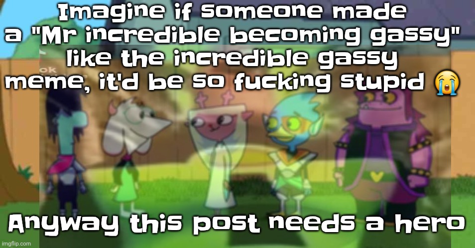 dell toe ruin | Imagine if someone made a "Mr incredible becoming gassy" like the incredible gassy meme, it'd be so fu‍cking stupid 😭; Anyway this post needs a hero | image tagged in dell toe ruin | made w/ Imgflip meme maker