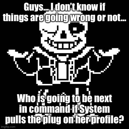 I think we need to prepare for the worst. | Guys… I don’t know if things are going wrong or not…; Who is going to be next in command if System pulls the plug on her profile? | image tagged in sans undertale | made w/ Imgflip meme maker