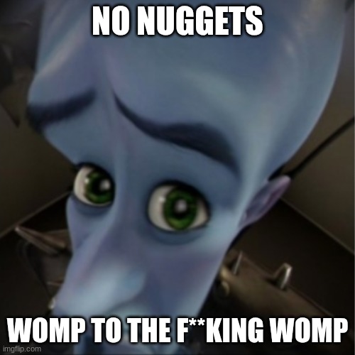 Megamind peeking | NO NUGGETS; WOMP TO THE F**KING WOMP | image tagged in megamind peeking | made w/ Imgflip meme maker