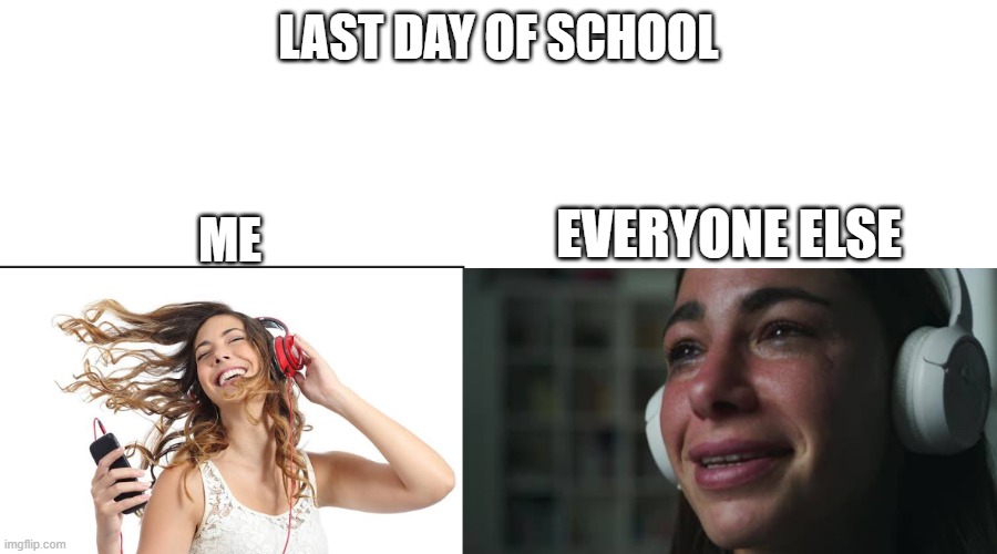 Happy vs sad music listeners | LAST DAY OF SCHOOL; ME; EVERYONE ELSE | image tagged in happy vs sad music listeners | made w/ Imgflip meme maker