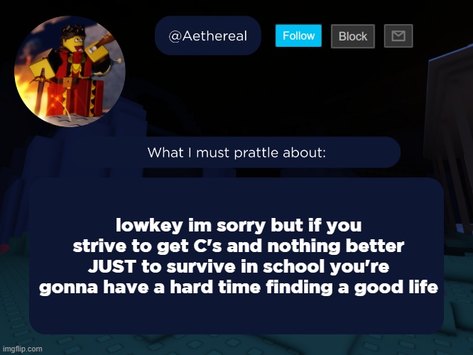 aethereal's forsaken template | lowkey im sorry but if you strive to get C's and nothing better JUST to survive in school you're gonna have a hard time finding a good life | image tagged in aethereal's forsaken template | made w/ Imgflip meme maker