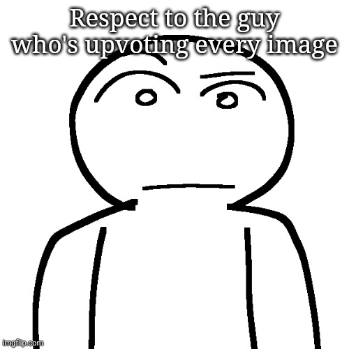 ? | Respect to the guy who's upvoting every image | made w/ Imgflip meme maker
