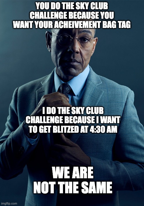 Gus Fring we are not the same | YOU DO THE SKY CLUB CHALLENGE BECAUSE YOU WANT YOUR ACHEIVEMENT BAG TAG; I DO THE SKY CLUB CHALLENGE BECAUSE I WANT TO GET BLITZED AT 4:30 AM; WE ARE NOT THE SAME | image tagged in gus fring we are not the same | made w/ Imgflip meme maker