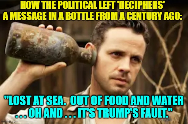 It never changes. | HOW THE POLITICAL LEFT 'DECIPHERS' A MESSAGE IN A BOTTLE FROM A CENTURY AGO:; "LOST AT SEA.  OUT OF FOOD AND WATER . . . OH AND . . . IT'S TRUMP'S FAULT." | image tagged in yep | made w/ Imgflip meme maker