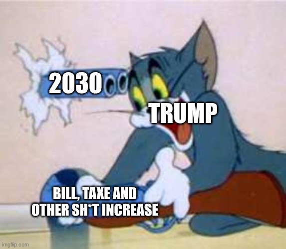 tom the cat shooting himself  | 2030; TRUMP; BILL, TAXE AND OTHER SH*T INCREASE | image tagged in tom the cat shooting himself | made w/ Imgflip meme maker
