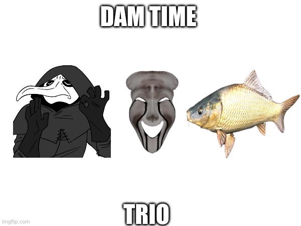 How my main ocs technically look
(Nice -U) | DAM TIME; TRIO | made w/ Imgflip meme maker