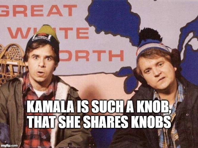 The Great White North | KAMALA IS SUCH A KNOB,
THAT SHE SHARES KNOBS | image tagged in the great white north | made w/ Imgflip meme maker