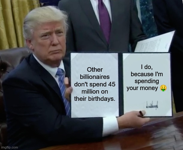 Spending Your Money | Other billionaires don't spend 45 million on their birthdays. I do, because I'm spending your money 🤑 | image tagged in trump,gop,maga,nazi,fascist,your money | made w/ Imgflip meme maker