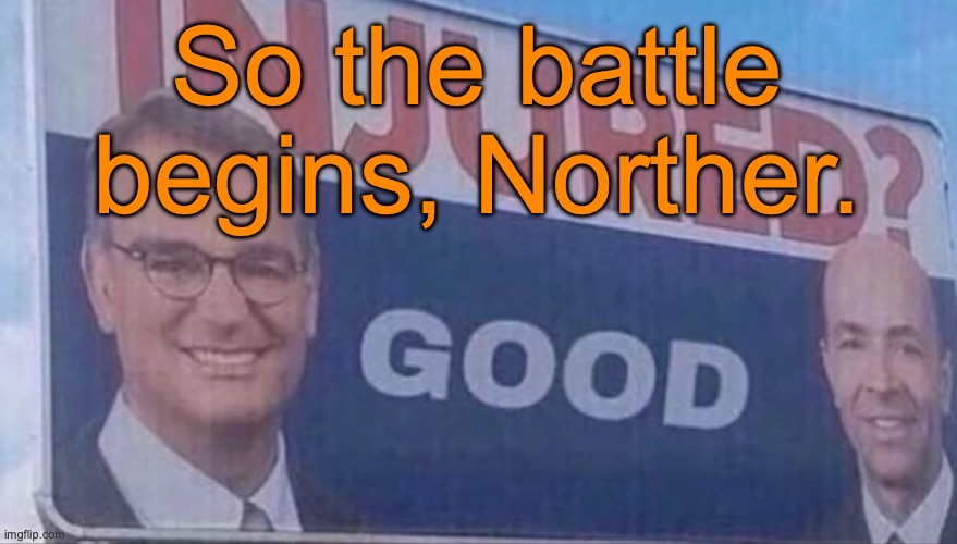 Injured Good announcement | So the battle begins, Norther. | image tagged in injured good announcement | made w/ Imgflip meme maker