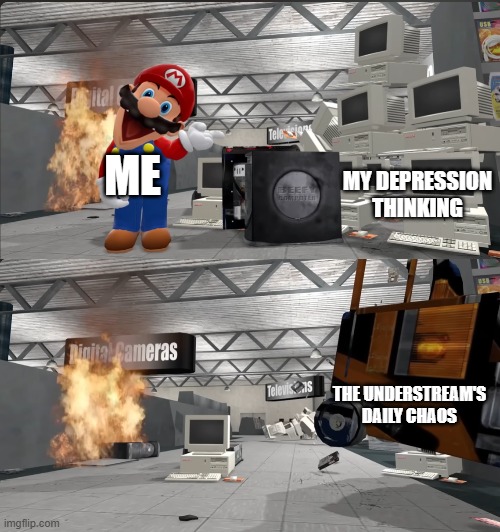 bruh | MY DEPRESSION THINKING; ME; THE UNDERSTREAM'S DAILY CHAOS | image tagged in mario smashing computers with a forklift,bruh,system is back yayyyyyy | made w/ Imgflip meme maker