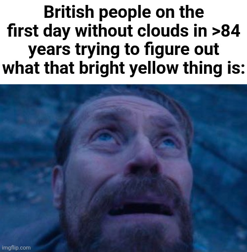 Willem Dafoe looking up | British people on the first day without clouds in >84 years trying to figure out what that bright yellow thing is: | image tagged in willem dafoe looking up,british,weather,repost,memes,ha ha tags go brr | made w/ Imgflip meme maker