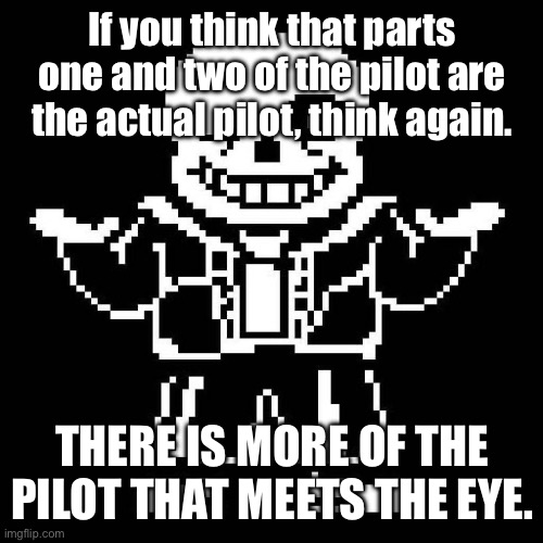 I T D O E S N O T E N D U N T I L I T I S A L L O V E R . | If you think that parts one and two of the pilot are the actual pilot, think again. THERE IS MORE OF THE PILOT THAT MEETS THE EYE. | image tagged in sans undertale | made w/ Imgflip meme maker