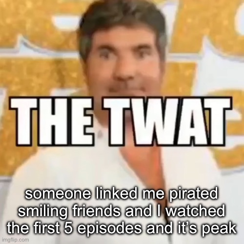 the twat | someone linked me pirated smiling friends and I watched the first 5 episodes and it’s peak | image tagged in the twat | made w/ Imgflip meme maker