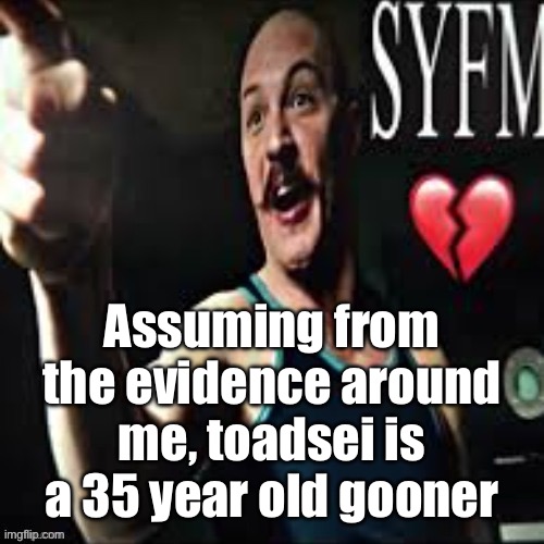 Some of the anime characters he posted were minors | Assuming from the evidence around me, toadsei is a 35 year old gooner | image tagged in charles bronson syfm | made w/ Imgflip meme maker