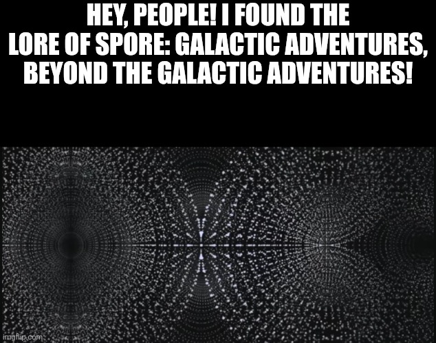If GA counts as the 6th stage of Spore, then they must be real big advanced as a civ after the space stage. | HEY, PEOPLE! I FOUND THE LORE OF SPORE: GALACTIC ADVENTURES, BEYOND THE GALACTIC ADVENTURES! | image tagged in curious archive,photon,simulation,spore | made w/ Imgflip meme maker