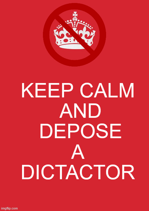 Calling Dictator Donny a king is letting him off easy. | KEEP CALM
 AND
 DEPOSE
 A 
DICTACTOR | image tagged in no tyrants,dictator donny trump,throw him out | made w/ Imgflip meme maker
