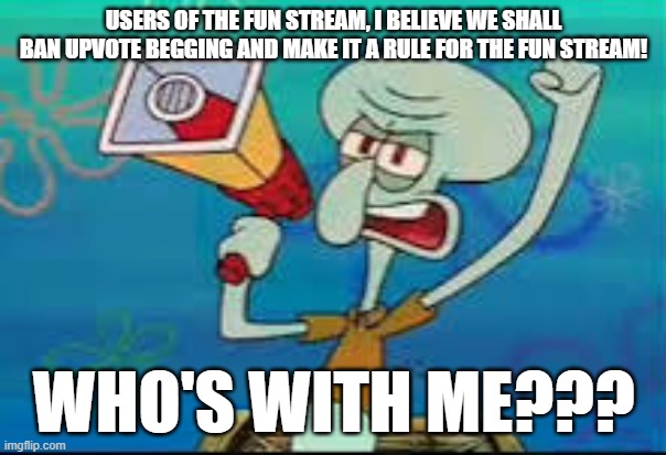 Make this spread like wildfire!!! | USERS OF THE FUN STREAM, I BELIEVE WE SHALL BAN UPVOTE BEGGING AND MAKE IT A RULE FOR THE FUN STREAM! WHO'S WITH ME??? | image tagged in squidward protesting | made w/ Imgflip meme maker