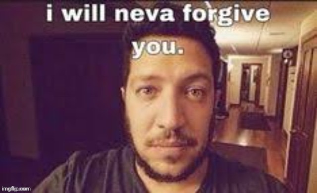 I will neva forgive you | image tagged in i will neva forgive you | made w/ Imgflip meme maker