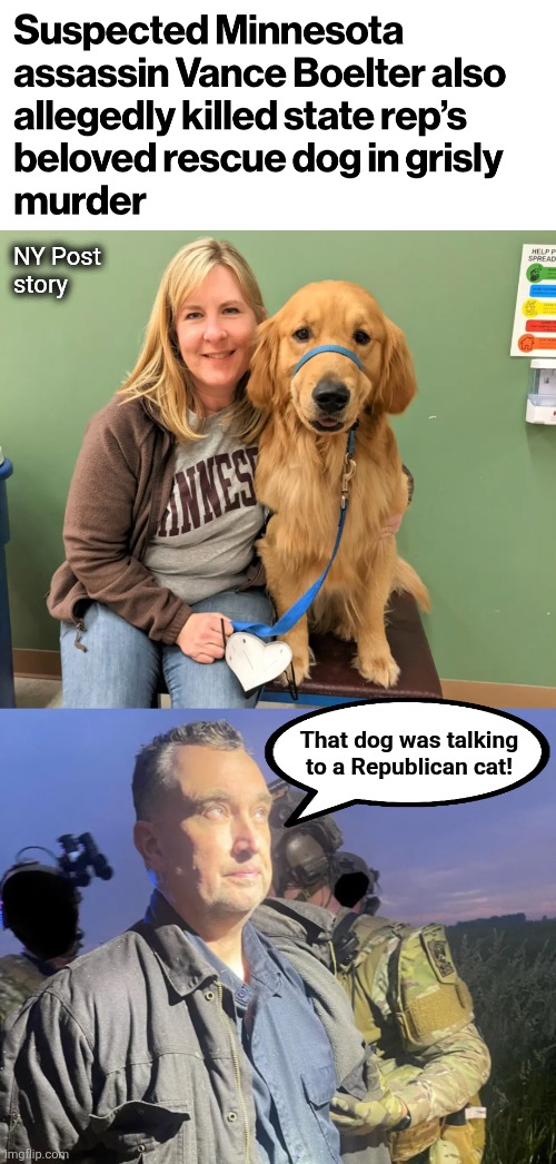 They even shot the dog! | NY Post
story; That dog was talking
to a Republican cat! | image tagged in memes,melissa hortman,democrats,minnesota,vance boelter,dog | made w/ Imgflip meme maker