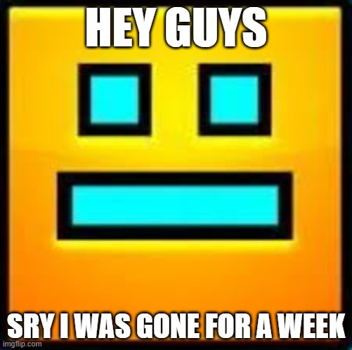 Aaaaand nobody noticed! (Yay!) (WELCOME BACK, FRIEND! -Spinel) | HEY GUYS; SRY I WAS GONE FOR A WEEK | image tagged in gd cube | made w/ Imgflip meme maker