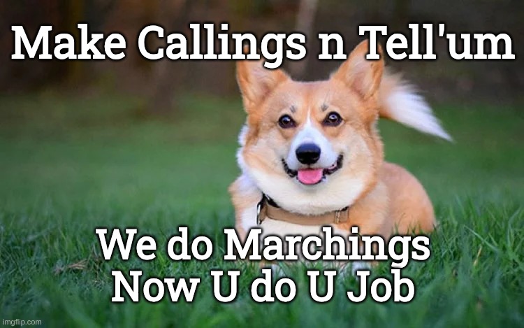 Corgi Now Do Job | Make Callings n Tell'um; We do Marchings
Now U do U Job | image tagged in corgi do marchings corgi now do job,do job corgi,corgi do marchings | made w/ Imgflip meme maker