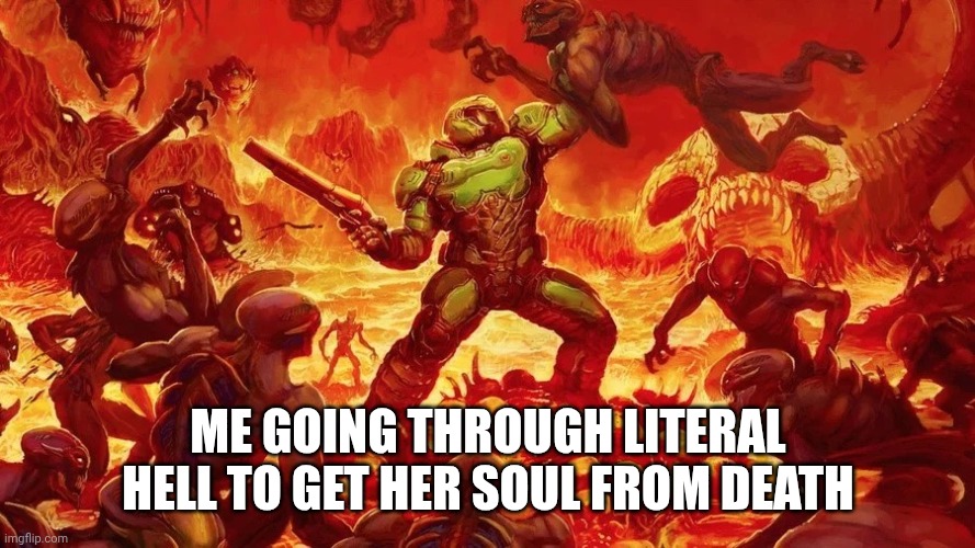 Doomslayer | ME GOING THROUGH LITERAL HELL TO GET HER SOUL FROM DEATH | image tagged in doomslayer | made w/ Imgflip meme maker