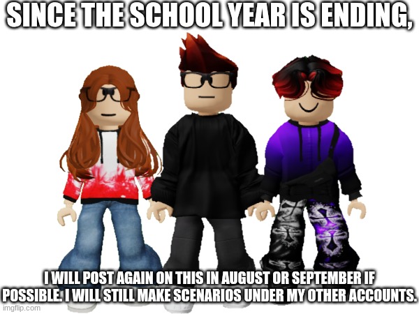 I will post again on this account in August or September. | SINCE THE SCHOOL YEAR IS ENDING, I WILL POST AGAIN ON THIS IN AUGUST OR SEPTEMBER IF POSSIBLE. I WILL STILL MAKE SCENARIOS UNDER MY OTHER ACCOUNTS. | image tagged in school,mc,william,cc | made w/ Imgflip meme maker