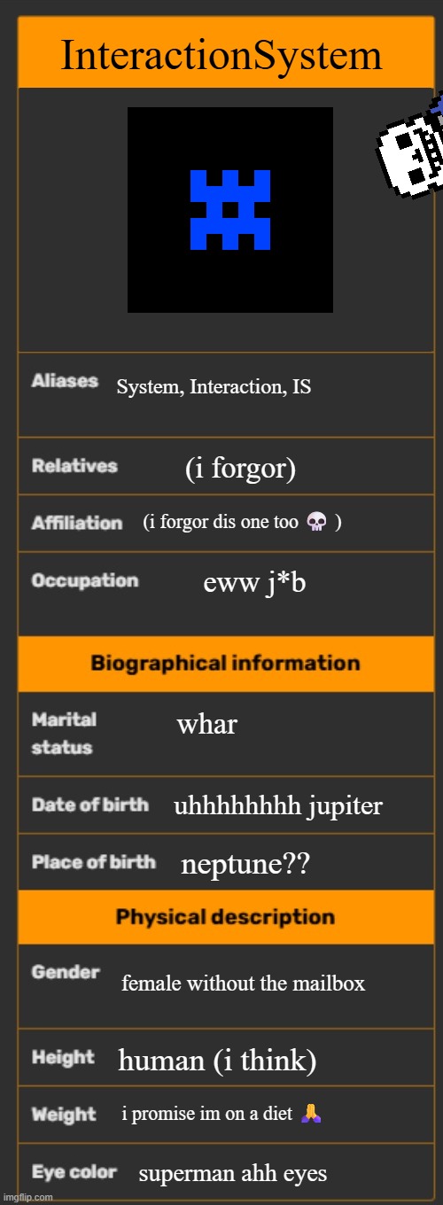 repost for yourse- SANS GET OUT OF MY OFFICE | InteractionSystem; System, Interaction, IS; (i forgor); (i forgor dis one too 💀 ); eww j*b; whar; uhhhhhhhh jupiter; neptune?? female without the mailbox; human (i think); i promise im on a diet 🙏; superman ahh eyes | image tagged in wiki infobox template,sans of topic | made w/ Imgflip meme maker