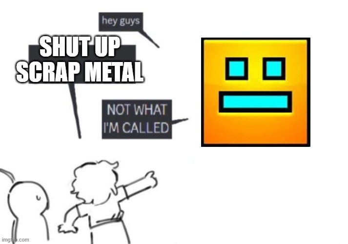 Hey Guys - NOT WHAT I'M CALLED | SHUT UP SCRAP METAL | image tagged in hey guys - not what i'm called | made w/ Imgflip meme maker