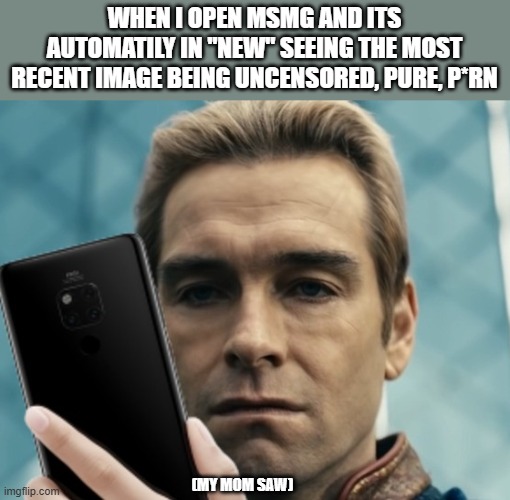 Homelander staring at phone in disappointment | WHEN I OPEN MSMG AND ITS AUTOMATILY IN "NEW" SEEING THE MOST RECENT IMAGE BEING UNCENSORED, PURE, P*RN; (MY MOM SAW) | image tagged in homelander staring at phone in disappointment | made w/ Imgflip meme maker