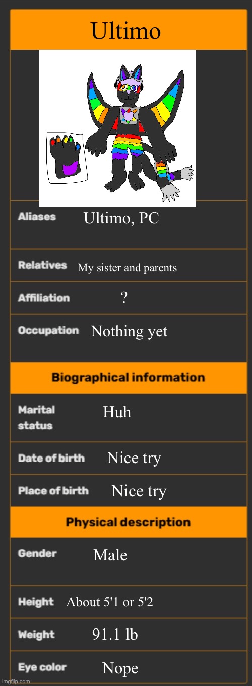 [Insert title here] | Ultimo; Ultimo, PC; My sister and parents; ? Nothing yet; Huh; Nice try; Nice try; Male; About 5'1 or 5'2; 91.1 lb; Nope | image tagged in wiki infobox template,heya kid is juis sans de topic | made w/ Imgflip meme maker